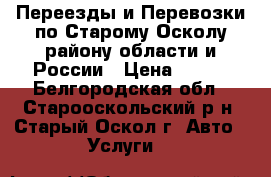 Переезды и Перевозки по Старому Осколу-району-области и России › Цена ­ 300 - Белгородская обл., Старооскольский р-н, Старый Оскол г. Авто » Услуги   